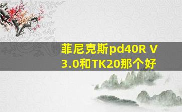 菲尼克斯pd40R V3.0和TK20那个好